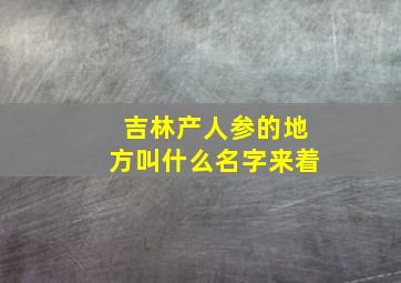 吉林产人参的地方叫什么名字来着