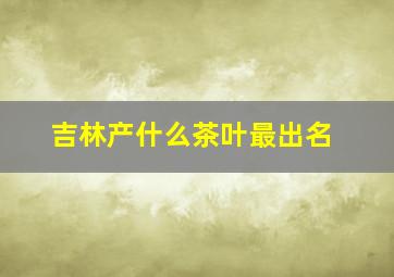 吉林产什么茶叶最出名