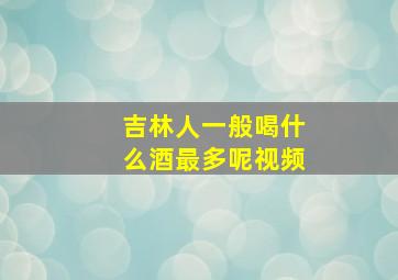 吉林人一般喝什么酒最多呢视频