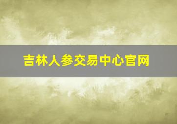 吉林人参交易中心官网