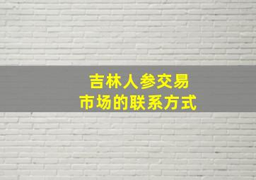 吉林人参交易市场的联系方式