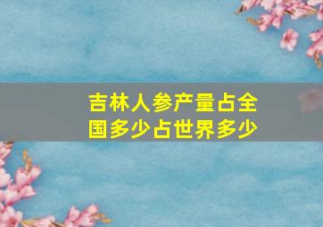 吉林人参产量占全国多少占世界多少