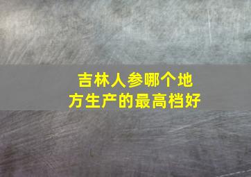 吉林人参哪个地方生产的最高档好