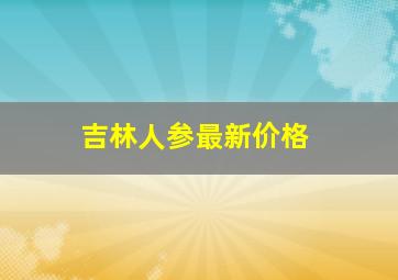 吉林人参最新价格