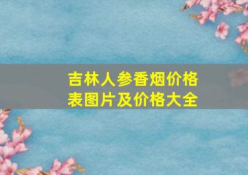 吉林人参香烟价格表图片及价格大全