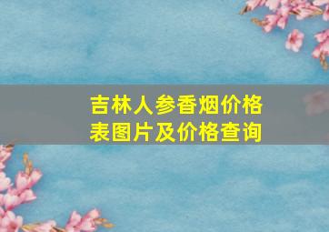 吉林人参香烟价格表图片及价格查询