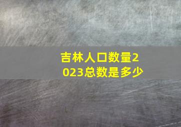 吉林人口数量2023总数是多少