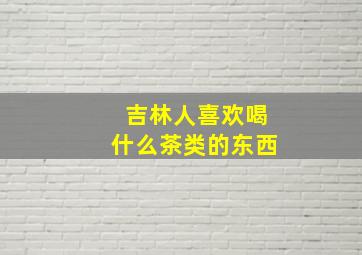 吉林人喜欢喝什么茶类的东西