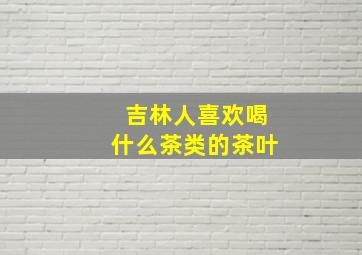 吉林人喜欢喝什么茶类的茶叶