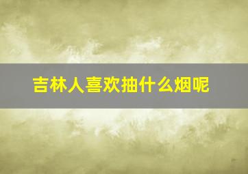 吉林人喜欢抽什么烟呢