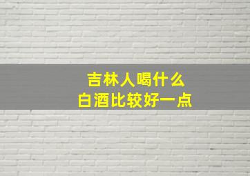 吉林人喝什么白酒比较好一点