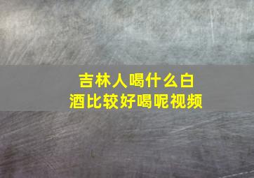 吉林人喝什么白酒比较好喝呢视频