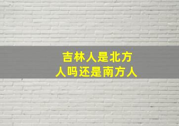 吉林人是北方人吗还是南方人