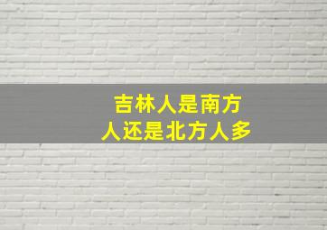 吉林人是南方人还是北方人多