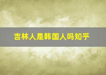 吉林人是韩国人吗知乎