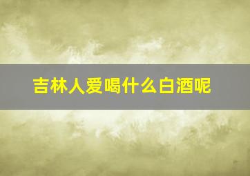 吉林人爱喝什么白酒呢