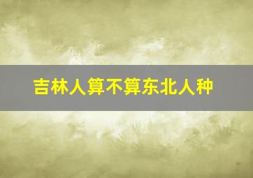 吉林人算不算东北人种