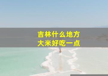 吉林什么地方大米好吃一点