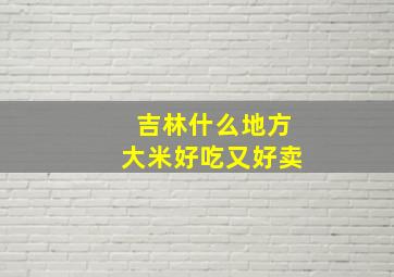 吉林什么地方大米好吃又好卖