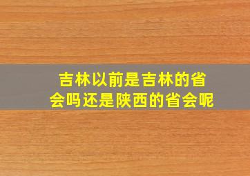 吉林以前是吉林的省会吗还是陕西的省会呢