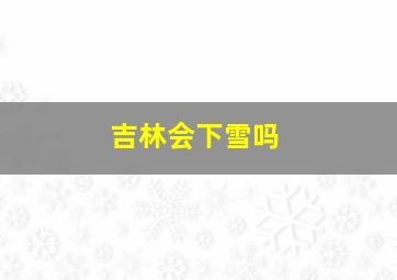 吉林会下雪吗