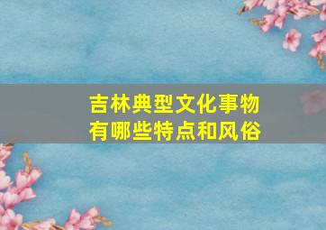 吉林典型文化事物有哪些特点和风俗