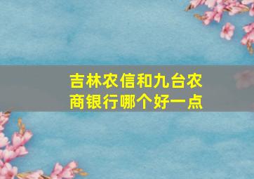 吉林农信和九台农商银行哪个好一点