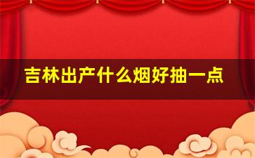 吉林出产什么烟好抽一点