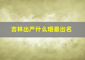 吉林出产什么烟最出名