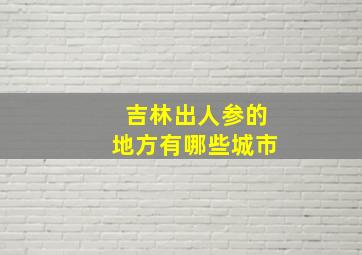 吉林出人参的地方有哪些城市