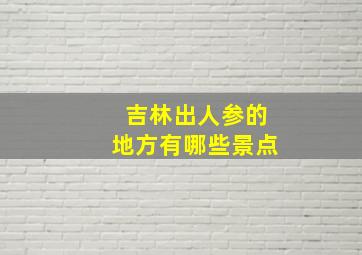 吉林出人参的地方有哪些景点