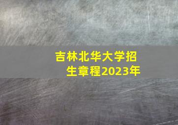 吉林北华大学招生章程2023年