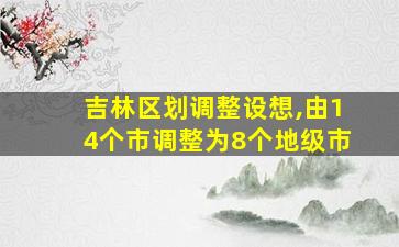 吉林区划调整设想,由14个市调整为8个地级市