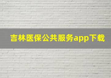 吉林医保公共服务app下载