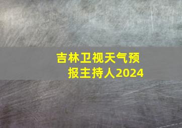 吉林卫视天气预报主持人2024