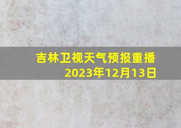 吉林卫视天气预报重播2023年12月13日