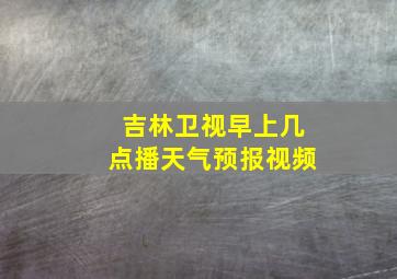 吉林卫视早上几点播天气预报视频