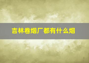 吉林卷烟厂都有什么烟