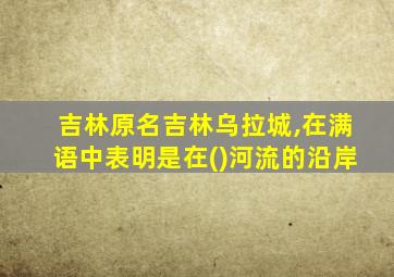 吉林原名吉林乌拉城,在满语中表明是在()河流的沿岸