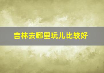 吉林去哪里玩儿比较好