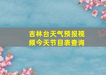 吉林台天气预报视频今天节目表查询