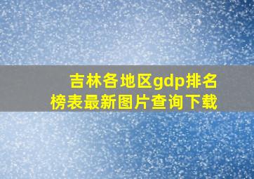 吉林各地区gdp排名榜表最新图片查询下载