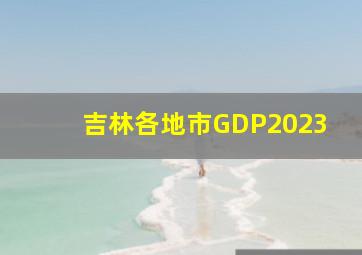 吉林各地市GDP2023