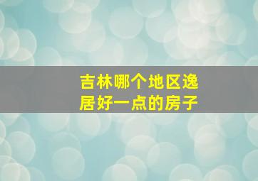 吉林哪个地区逸居好一点的房子