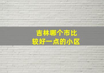 吉林哪个市比较好一点的小区