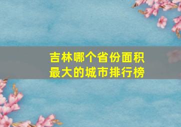 吉林哪个省份面积最大的城市排行榜