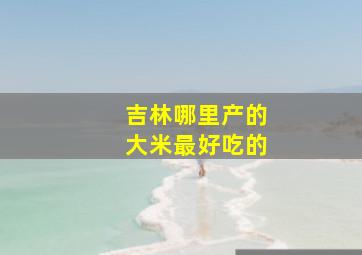 吉林哪里产的大米最好吃的