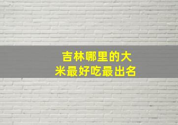 吉林哪里的大米最好吃最出名