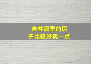 吉林哪里的房子比较好卖一点