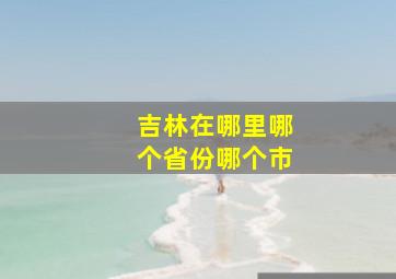 吉林在哪里哪个省份哪个市